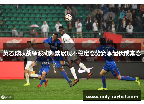 英乙球队战绩波动频繁展现不稳定态势赛季起伏成常态 英乙球队战绩波动频繁展现不稳定态势赛季起伏成常态
