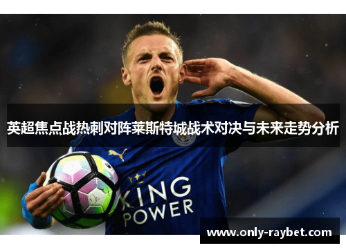 英超焦点战热刺对阵莱斯特城战术对决与未来走势分析 英超焦点战热刺对阵莱斯特城战术对决与未来走势分析