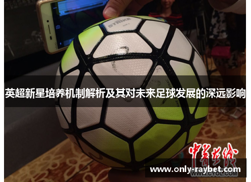 英超新星培养机制解析及其对未来足球发展的深远影响 英超新星培养机制解析及其对未来足球发展的深远影响
