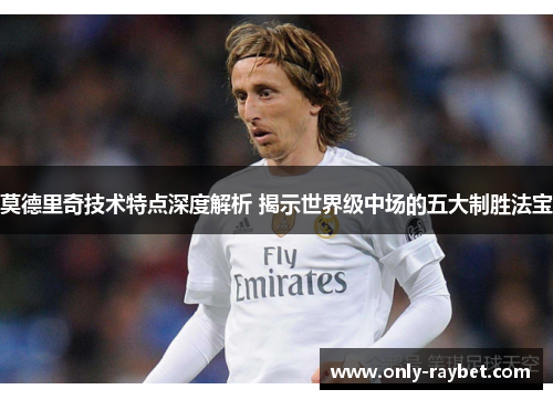 莫德里奇技术特点深度解析 揭示世界级中场的五大制胜法宝 莫德里奇技术特点深度解析 揭示世界级中场的五大制胜法宝