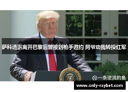 萨科透露离开巴黎后曾接到枪手邀约 阿爷劝我转投红军 萨科透露离开巴黎后曾接到枪手邀约 阿爷劝我转投红军