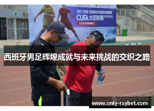 西班牙男足辉煌成就与未来挑战的交织之路 西班牙男足辉煌成就与未来挑战的交织之路