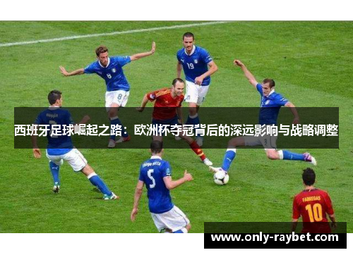 西班牙足球崛起之路:欧洲杯夺冠背后的深远影响与战略调整 西班牙足球崛起之路:欧洲杯夺冠背后的深远影响与战略调整