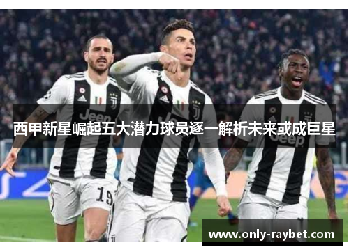 西甲新星崛起五大潜力球员逐一解析未来或成巨星 西甲新星崛起五大潜力球员逐一解析未来或成巨星