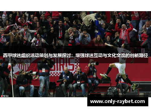 西甲球迷组织活动策划与发展探讨:增强球迷互动与文化交流的创新路径 西甲球迷组织活动策划与发展探讨:增强球迷互动与文化交流的创新路径