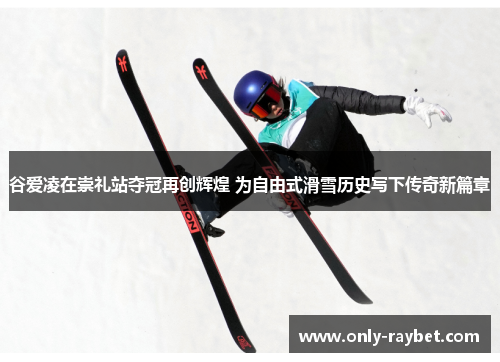谷爱凌在崇礼站夺冠再创辉煌 为自由式滑雪历史写下传奇新篇章 谷爱凌在崇礼站夺冠再创辉煌 为自由式滑雪历史写下传奇新篇章