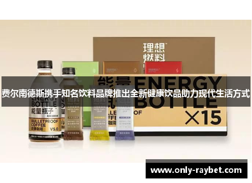 费尔南德斯携手知名饮料品牌推出全新健康饮品助力现代生活方式 费尔南德斯携手知名饮料品牌推出全新健康饮品助力现代生活方式