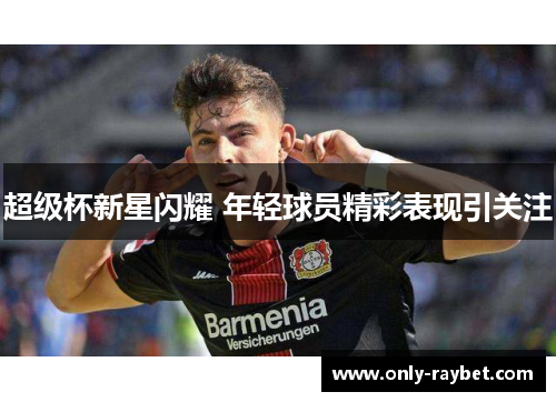 超级杯新星闪耀 年轻球员精彩表现引关注 超级杯新星闪耀 年轻球员精彩表现引关注