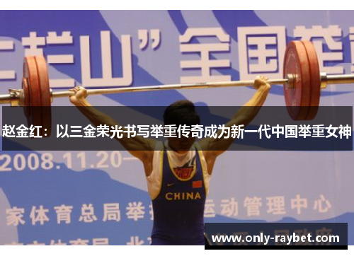 赵金红:以三金荣光书写举重传奇成为新一代中国举重女神 赵金红:以三金荣光书写举重传奇成为新一代中国举重女神