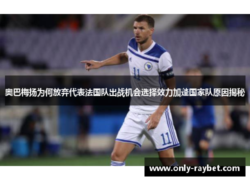 奥巴梅扬为何放弃代表法国队出战机会选择效力加蓬国家队原因揭秘 奥巴梅扬为何放弃代表法国队出战机会选择效力加蓬国家队原因揭秘