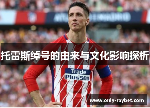 托雷斯绰号的由来与文化影响探析 托雷斯绰号的由来与文化影响探析