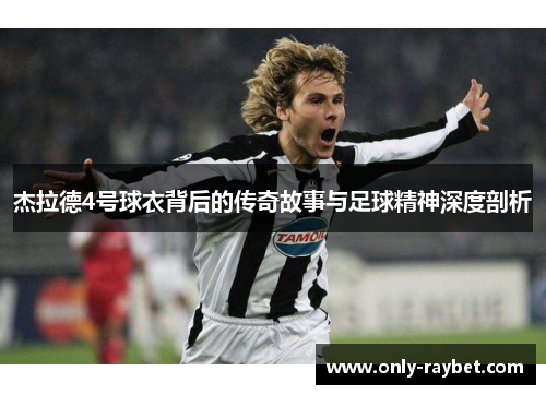 杰拉德4号球衣背后的传奇故事与足球精神深度剖析 杰拉德4号球衣背后的传奇故事与足球精神深度剖析