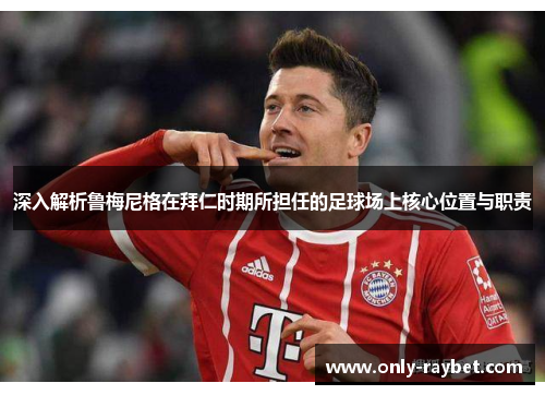 深入解析鲁梅尼格在拜仁时期所担任的足球场上核心位置与职责 深入解析鲁梅尼格在拜仁时期所担任的足球场上核心位置与职责