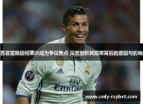 苏亚雷斯因何屡次成为争议焦点 深度剖析其招黑背后的原因与影响 苏亚雷斯因何屡次成为争议焦点 深度剖析其招黑背后的原因与影响