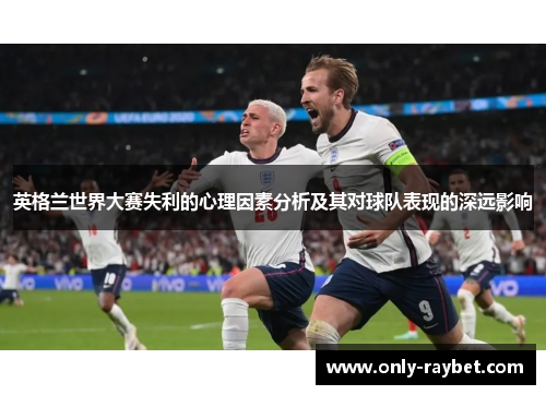 英格兰世界大赛失利的心理因素分析及其对球队表现的深远影响 英格兰世界大赛失利的心理因素分析及其对球队表现的深远影响