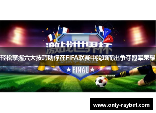 轻松掌握六大技巧助你在FIFA联赛中脱颖而出争夺冠军荣耀 轻松掌握六大技巧助你在FIFA联赛中脱颖而出争夺冠军荣耀