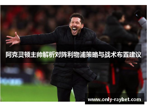 阿克灵顿主帅解析对阵利物浦策略与战术布置建议 阿克灵顿主帅解析对阵利物浦策略与战术布置建议