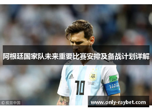 阿根廷国家队未来重要比赛安排及备战计划详解 阿根廷国家队未来重要比赛安排及备战计划详解