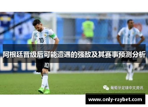 阿根廷晋级后可能遭遇的强敌及其赛事预测分析 阿根廷晋级后可能遭遇的强敌及其赛事预测分析