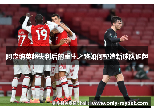 阿森纳英超失利后的重生之路如何塑造新球队崛起 阿森纳英超失利后的重生之路如何塑造新球队崛起