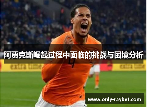 阿贾克斯崛起过程中面临的挑战与困境分析 阿贾克斯崛起过程中面临的挑战与困境分析