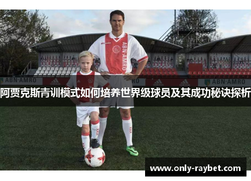 阿贾克斯青训模式如何培养世界级球员及其成功秘诀探析 阿贾克斯青训模式如何培养世界级球员及其成功秘诀探析