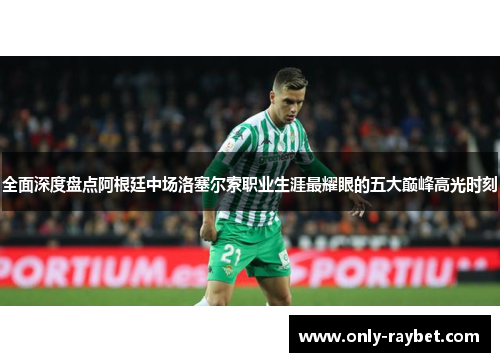 全面深度盘点阿根廷中场洛塞尔索职业生涯最耀眼的五大巅峰高光时刻 全面深度盘点阿根廷中场洛塞尔索职业生涯最耀眼的五大巅峰高光时刻