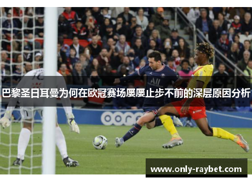 巴黎圣日耳曼为何在欧冠赛场屡屡止步不前的深层原因分析 巴黎圣日耳曼为何在欧冠赛场屡屡止步不前的深层原因分析
