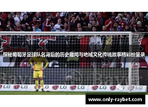 探秘葡萄牙足球队名背后的历史趣闻与地域文化传说故事精彩纷呈录 探秘葡萄牙足球队名背后的历史趣闻与地域文化传说故事精彩纷呈录
