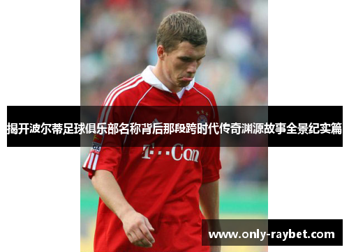 揭开波尔蒂足球俱乐部名称背后那段跨时代传奇渊源故事全景纪实篇 揭开波尔蒂足球俱乐部名称背后那段跨时代传奇渊源故事全景纪实篇