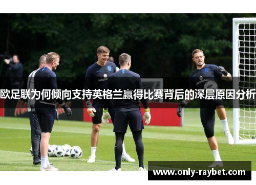 欧足联为何倾向支持英格兰赢得比赛背后的深层原因分析 欧足联为何倾向支持英格兰赢得比赛背后的深层原因分析