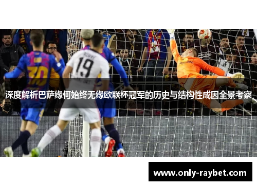 深度解析巴萨缘何始终无缘欧联杯冠军的历史与结构性成因全景考察 深度解析巴萨缘何始终无缘欧联杯冠军的历史与结构性成因全景考察
