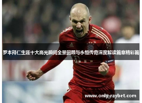 罗本拜仁生涯十大高光瞬间全景回顾与永恒传奇深度解读篇章精彩篇 罗本拜仁生涯十大高光瞬间全景回顾与永恒传奇深度解读篇章精彩篇