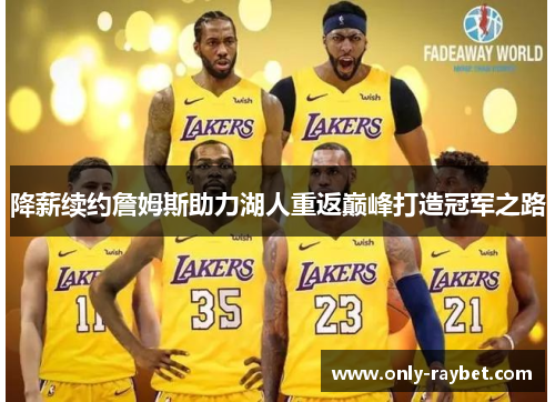 降薪续约詹姆斯助力湖人重返巅峰打造冠军之路 降薪续约詹姆斯助力湖人重返巅峰打造冠军之路