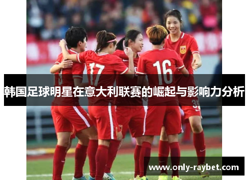 韩国足球明星在意大利联赛的崛起与影响力分析