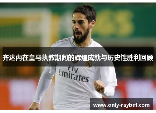 齐达内在皇马执教期间的辉煌成就与历史性胜利回顾