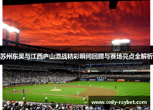 苏州东吴与江西庐山激战精彩瞬间回顾与赛场亮点全解析 苏州东吴与江西庐山激战精彩瞬间回顾与赛场亮点全解析