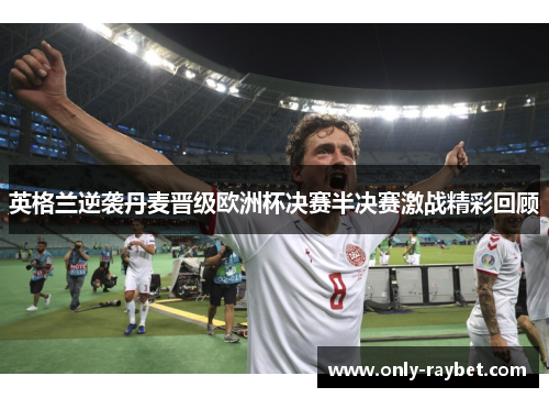 英格兰逆袭丹麦晋级欧洲杯决赛半决赛激战精彩回顾 英格兰逆袭丹麦晋级欧洲杯决赛半决赛激战精彩回顾