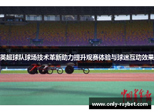 英超球队球场技术革新助力提升观赛体验与球迷互动效果 英超球队球场技术革新助力提升观赛体验与球迷互动效果