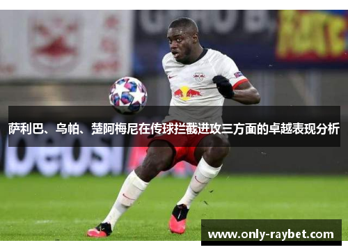 萨利巴、乌帕、楚阿梅尼在传球拦截进攻三方面的卓越表现分析