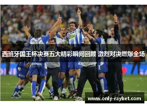 西班牙国王杯决赛五大精彩瞬间回顾 激烈对决燃爆全场