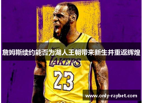 詹姆斯续约能否为湖人王朝带来新生并重返辉煌 詹姆斯续约能否为湖人王朝带来新生并重返辉煌