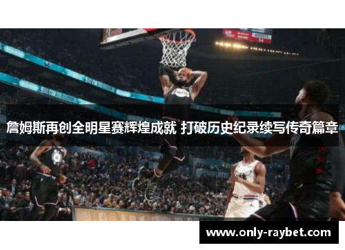 詹姆斯再创全明星赛辉煌成就 打破历史纪录续写传奇篇章 詹姆斯再创全明星赛辉煌成就 打破历史纪录续写传奇篇章