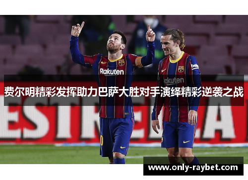 费尔明精彩发挥助力巴萨大胜对手演绎精彩逆袭之战 费尔明精彩发挥助力巴萨大胜对手演绎精彩逆袭之战