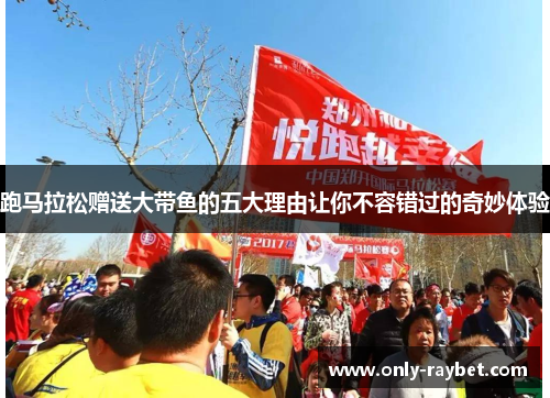 跑马拉松赠送大带鱼的五大理由让你不容错过的奇妙体验