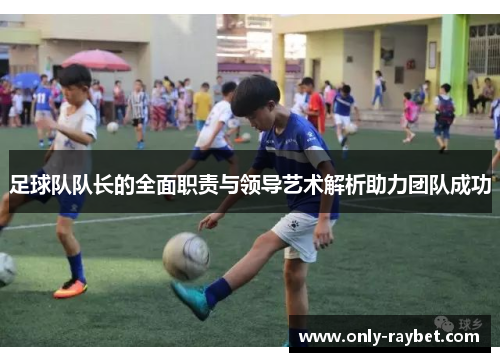 足球队队长的全面职责与领导艺术解析助力团队成功