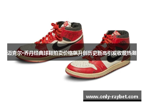 迈克尔·乔丹经典球鞋拍卖价格飙升创历史新高引发收藏热潮 迈克尔·乔丹经典球鞋拍卖价格飙升创历史新高引发收藏热潮