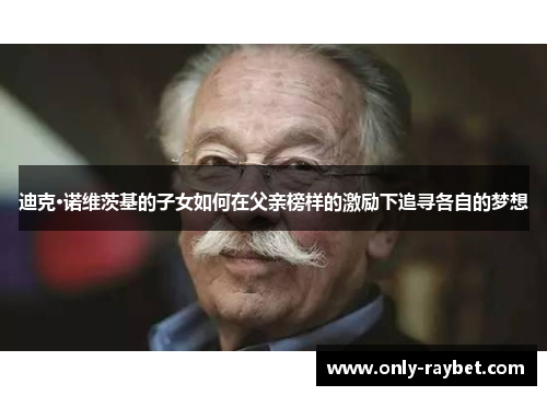 迪克·诺维茨基的子女如何在父亲榜样的激励下追寻各自的梦想 迪克·诺维茨基的子女如何在父亲榜样的激励下追寻各自的梦想