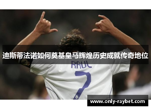 迪斯蒂法诺如何奠基皇马辉煌历史成就传奇地位