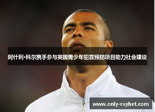 阿什利·科尔携手参与英国青少年犯罪预防项目助力社会建设 阿什利·科尔携手参与英国青少年犯罪预防项目助力社会建设